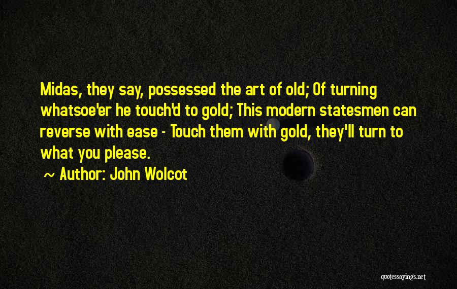 John Wolcot Quotes: Midas, They Say, Possessed The Art Of Old; Of Turning Whatsoe'er He Touch'd To Gold; This Modern Statesmen Can Reverse