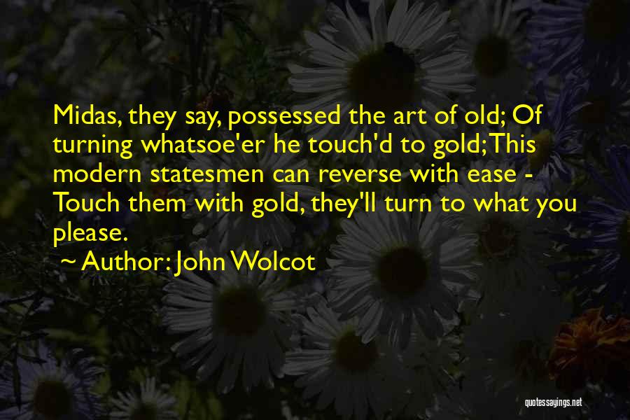 John Wolcot Quotes: Midas, They Say, Possessed The Art Of Old; Of Turning Whatsoe'er He Touch'd To Gold; This Modern Statesmen Can Reverse