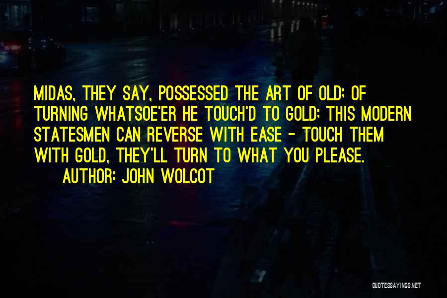 John Wolcot Quotes: Midas, They Say, Possessed The Art Of Old; Of Turning Whatsoe'er He Touch'd To Gold; This Modern Statesmen Can Reverse