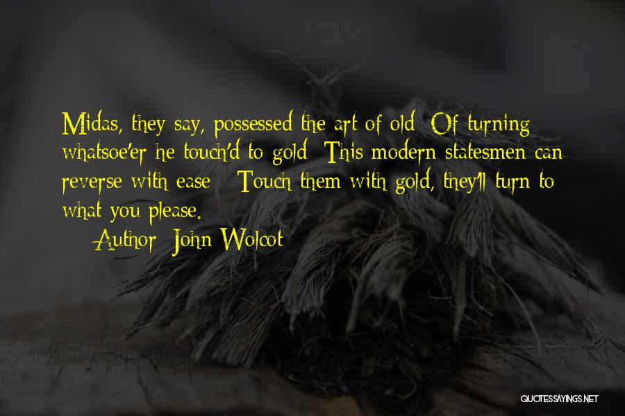 John Wolcot Quotes: Midas, They Say, Possessed The Art Of Old; Of Turning Whatsoe'er He Touch'd To Gold; This Modern Statesmen Can Reverse