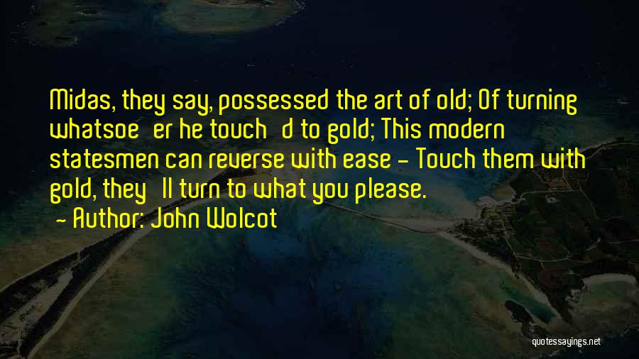 John Wolcot Quotes: Midas, They Say, Possessed The Art Of Old; Of Turning Whatsoe'er He Touch'd To Gold; This Modern Statesmen Can Reverse