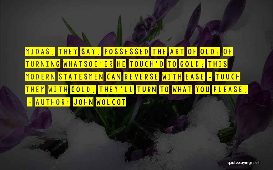 John Wolcot Quotes: Midas, They Say, Possessed The Art Of Old; Of Turning Whatsoe'er He Touch'd To Gold; This Modern Statesmen Can Reverse