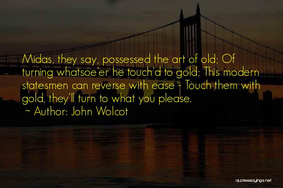 John Wolcot Quotes: Midas, They Say, Possessed The Art Of Old; Of Turning Whatsoe'er He Touch'd To Gold; This Modern Statesmen Can Reverse