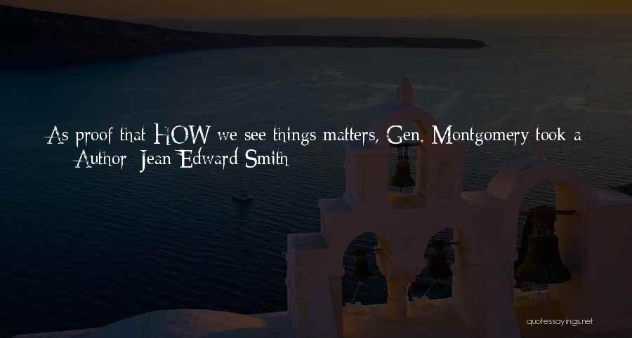 Jean Edward Smith Quotes: As Proof That How We See Things Matters, Gen. Montgomery Took A Preprepared Text That Had Been Deemed An Innocuous