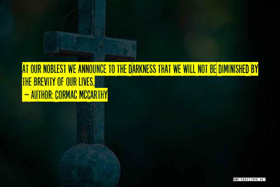 Cormac McCarthy Quotes: At Our Noblest We Announce To The Darkness That We Will Not Be Diminished By The Brevity Of Our Lives.