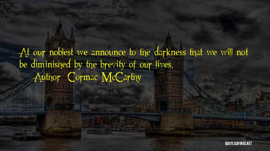 Cormac McCarthy Quotes: At Our Noblest We Announce To The Darkness That We Will Not Be Diminished By The Brevity Of Our Lives.