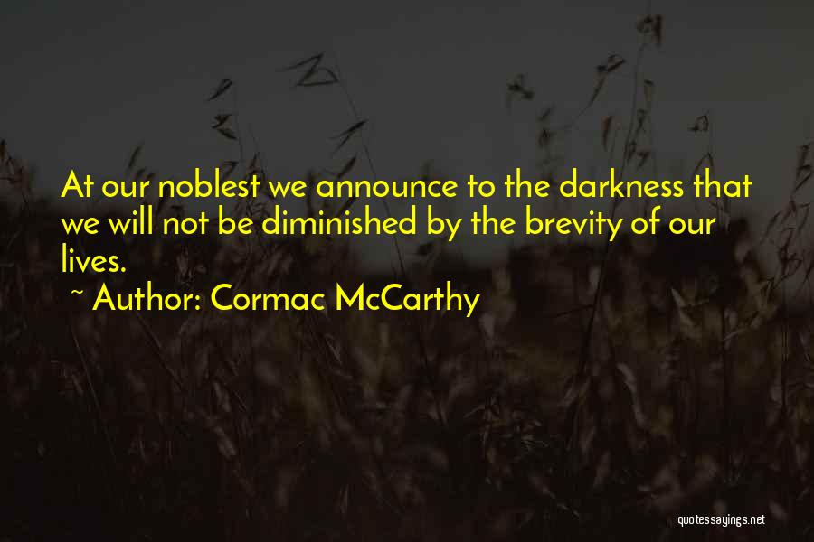 Cormac McCarthy Quotes: At Our Noblest We Announce To The Darkness That We Will Not Be Diminished By The Brevity Of Our Lives.