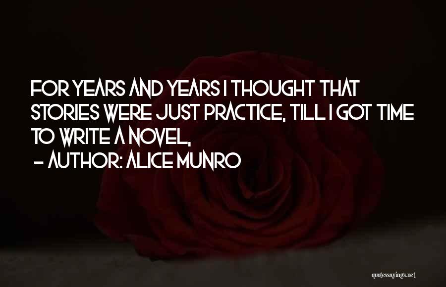 Alice Munro Quotes: For Years And Years I Thought That Stories Were Just Practice, Till I Got Time To Write A Novel,