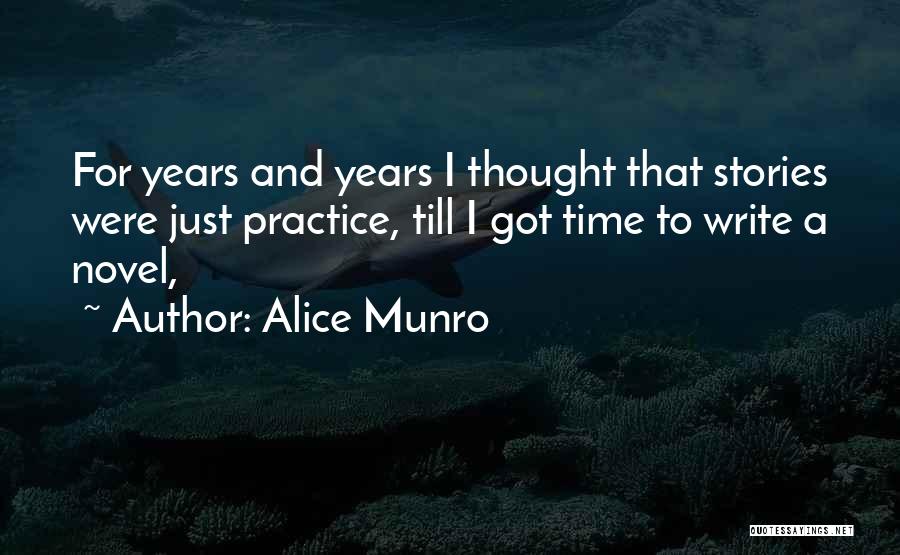 Alice Munro Quotes: For Years And Years I Thought That Stories Were Just Practice, Till I Got Time To Write A Novel,