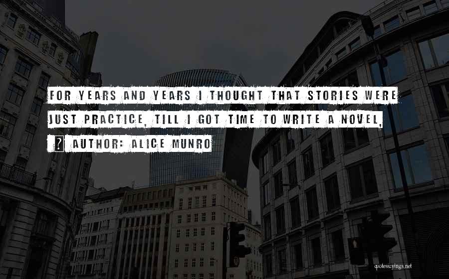 Alice Munro Quotes: For Years And Years I Thought That Stories Were Just Practice, Till I Got Time To Write A Novel,