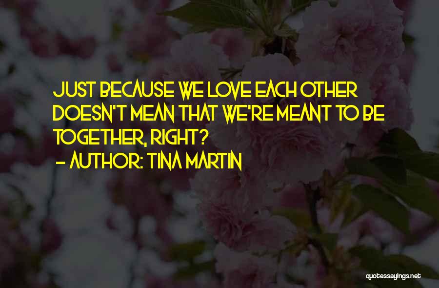 Tina Martin Quotes: Just Because We Love Each Other Doesn't Mean That We're Meant To Be Together, Right?