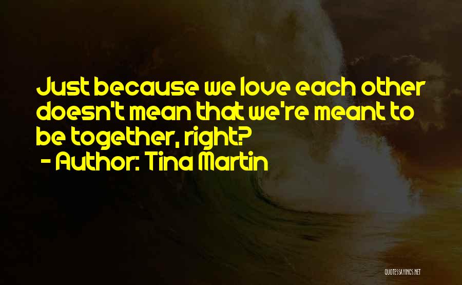 Tina Martin Quotes: Just Because We Love Each Other Doesn't Mean That We're Meant To Be Together, Right?