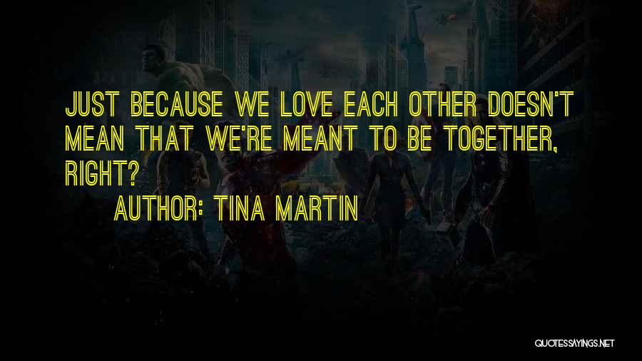 Tina Martin Quotes: Just Because We Love Each Other Doesn't Mean That We're Meant To Be Together, Right?