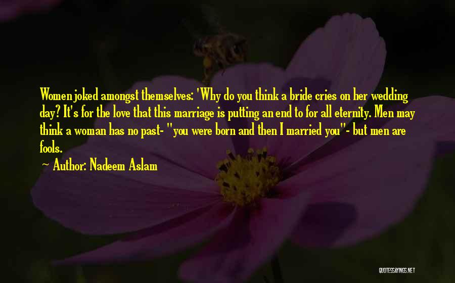 Nadeem Aslam Quotes: Women Joked Amongst Themselves: 'why Do You Think A Bride Cries On Her Wedding Day? It's For The Love That