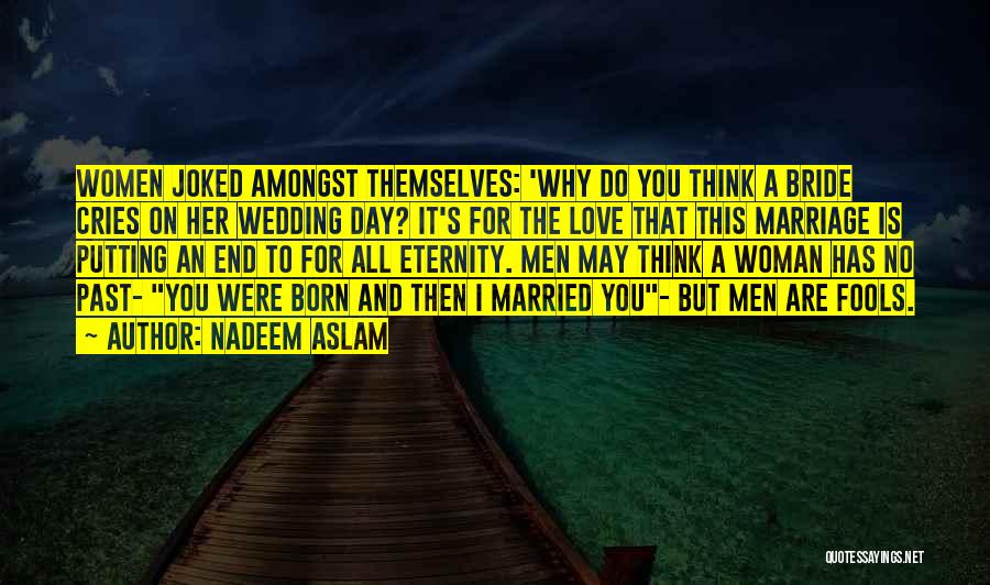 Nadeem Aslam Quotes: Women Joked Amongst Themselves: 'why Do You Think A Bride Cries On Her Wedding Day? It's For The Love That