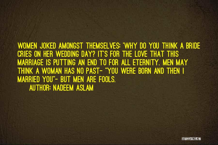 Nadeem Aslam Quotes: Women Joked Amongst Themselves: 'why Do You Think A Bride Cries On Her Wedding Day? It's For The Love That