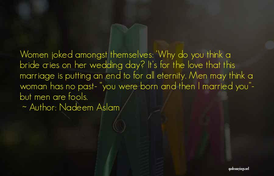 Nadeem Aslam Quotes: Women Joked Amongst Themselves: 'why Do You Think A Bride Cries On Her Wedding Day? It's For The Love That