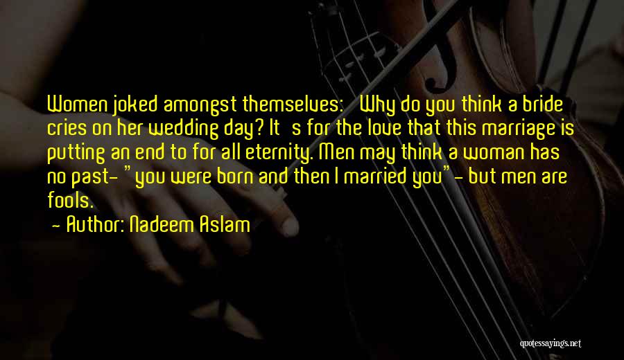 Nadeem Aslam Quotes: Women Joked Amongst Themselves: 'why Do You Think A Bride Cries On Her Wedding Day? It's For The Love That