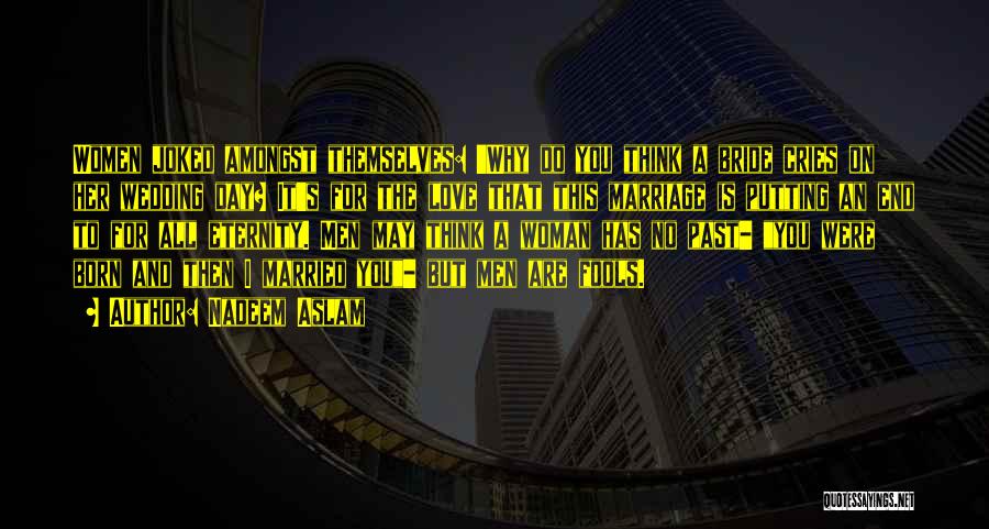 Nadeem Aslam Quotes: Women Joked Amongst Themselves: 'why Do You Think A Bride Cries On Her Wedding Day? It's For The Love That