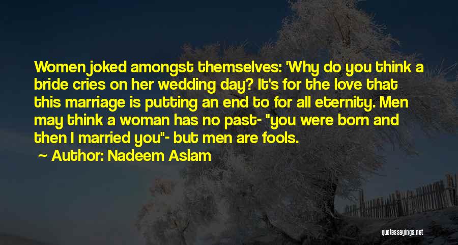 Nadeem Aslam Quotes: Women Joked Amongst Themselves: 'why Do You Think A Bride Cries On Her Wedding Day? It's For The Love That