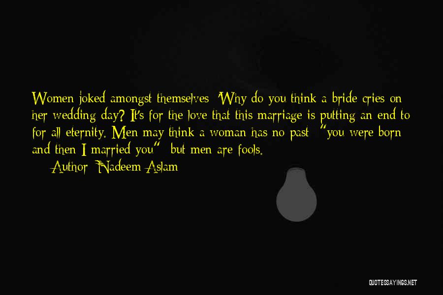 Nadeem Aslam Quotes: Women Joked Amongst Themselves: 'why Do You Think A Bride Cries On Her Wedding Day? It's For The Love That