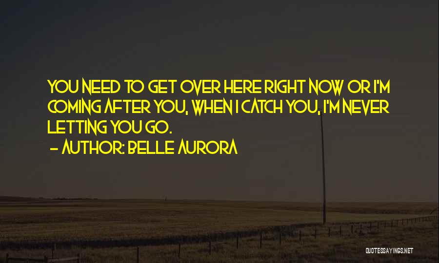 Belle Aurora Quotes: You Need To Get Over Here Right Now Or I'm Coming After You, When I Catch You, I'm Never Letting