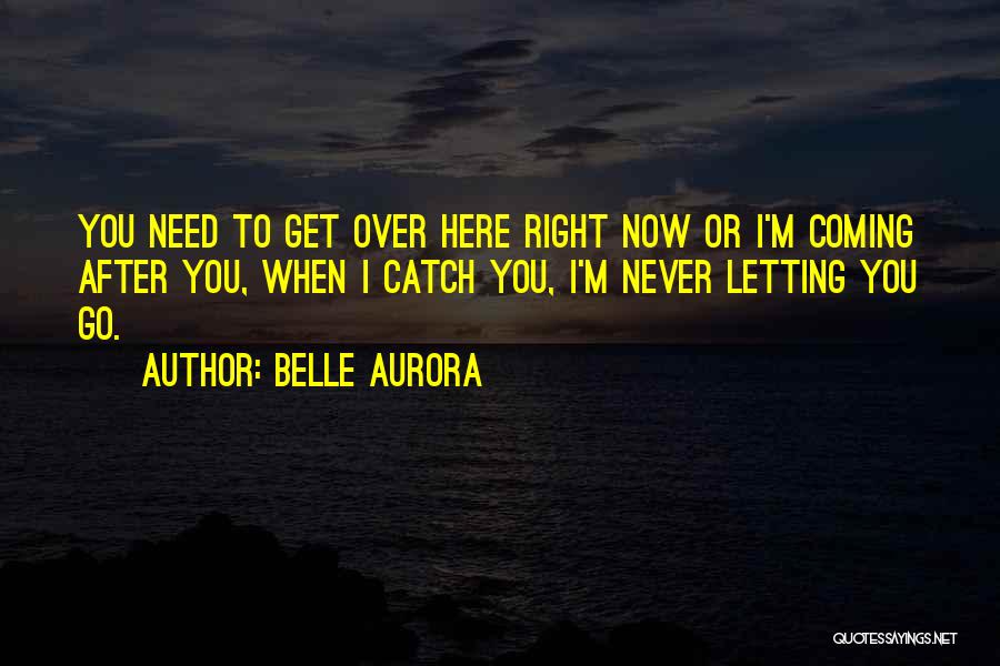 Belle Aurora Quotes: You Need To Get Over Here Right Now Or I'm Coming After You, When I Catch You, I'm Never Letting