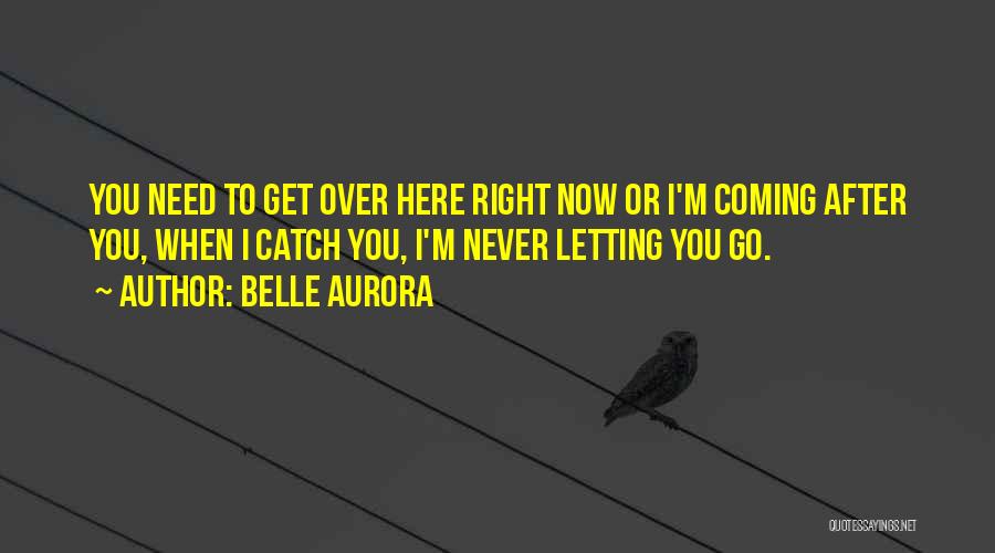 Belle Aurora Quotes: You Need To Get Over Here Right Now Or I'm Coming After You, When I Catch You, I'm Never Letting