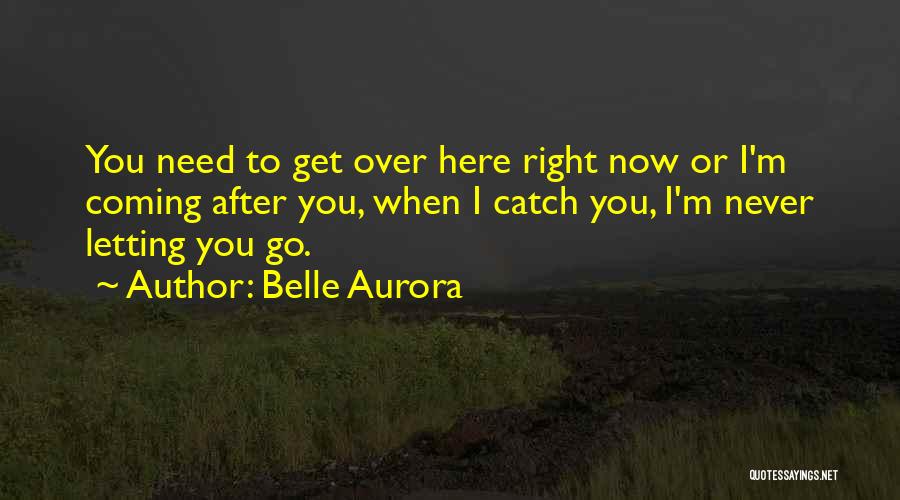 Belle Aurora Quotes: You Need To Get Over Here Right Now Or I'm Coming After You, When I Catch You, I'm Never Letting