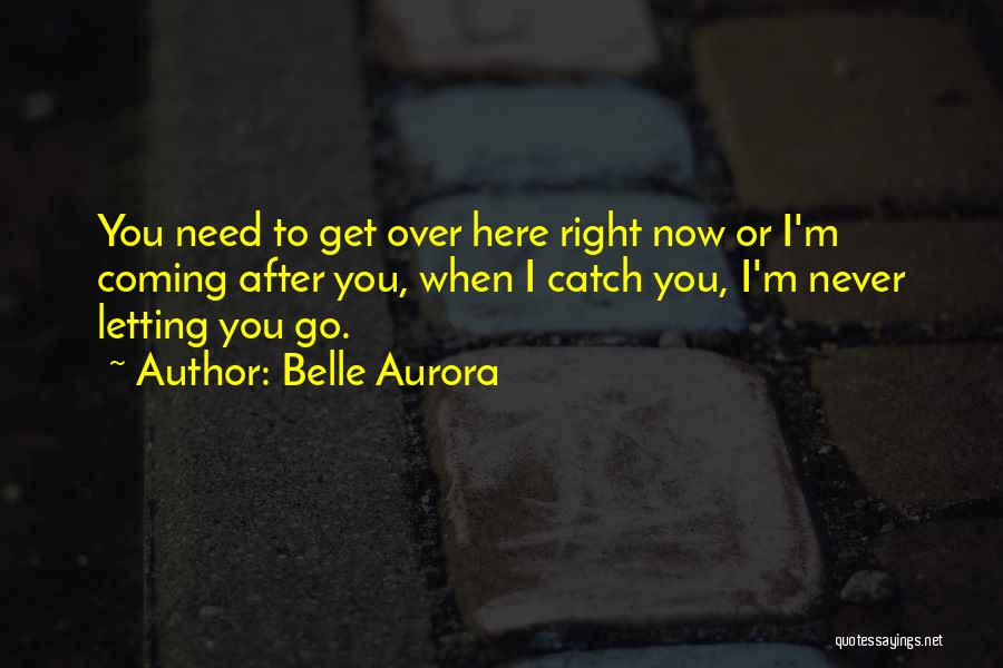 Belle Aurora Quotes: You Need To Get Over Here Right Now Or I'm Coming After You, When I Catch You, I'm Never Letting