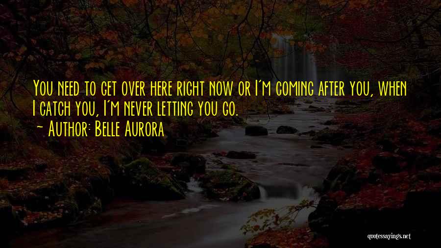 Belle Aurora Quotes: You Need To Get Over Here Right Now Or I'm Coming After You, When I Catch You, I'm Never Letting