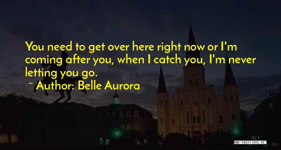 Belle Aurora Quotes: You Need To Get Over Here Right Now Or I'm Coming After You, When I Catch You, I'm Never Letting