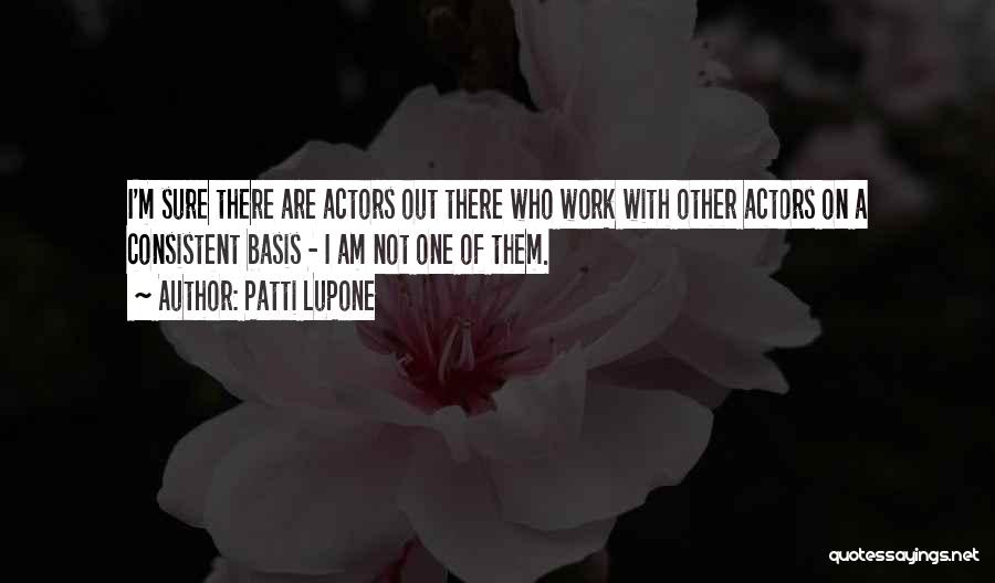 Patti LuPone Quotes: I'm Sure There Are Actors Out There Who Work With Other Actors On A Consistent Basis - I Am Not