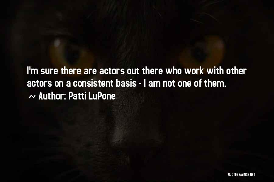 Patti LuPone Quotes: I'm Sure There Are Actors Out There Who Work With Other Actors On A Consistent Basis - I Am Not