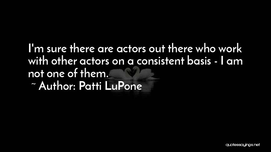 Patti LuPone Quotes: I'm Sure There Are Actors Out There Who Work With Other Actors On A Consistent Basis - I Am Not