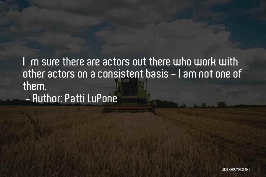 Patti LuPone Quotes: I'm Sure There Are Actors Out There Who Work With Other Actors On A Consistent Basis - I Am Not