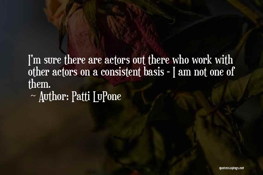 Patti LuPone Quotes: I'm Sure There Are Actors Out There Who Work With Other Actors On A Consistent Basis - I Am Not