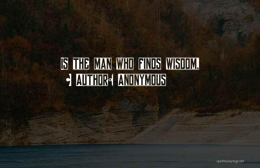 Anonymous Quotes: Is The Man Who Finds Wisdom,