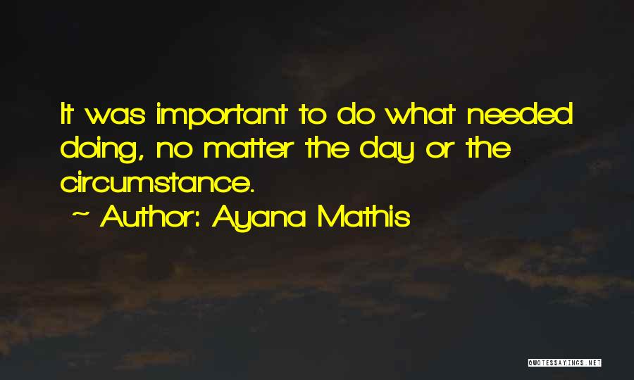 Ayana Mathis Quotes: It Was Important To Do What Needed Doing, No Matter The Day Or The Circumstance.