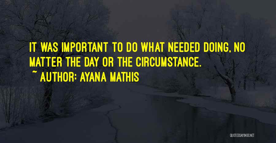 Ayana Mathis Quotes: It Was Important To Do What Needed Doing, No Matter The Day Or The Circumstance.