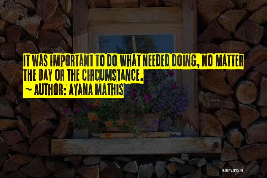 Ayana Mathis Quotes: It Was Important To Do What Needed Doing, No Matter The Day Or The Circumstance.