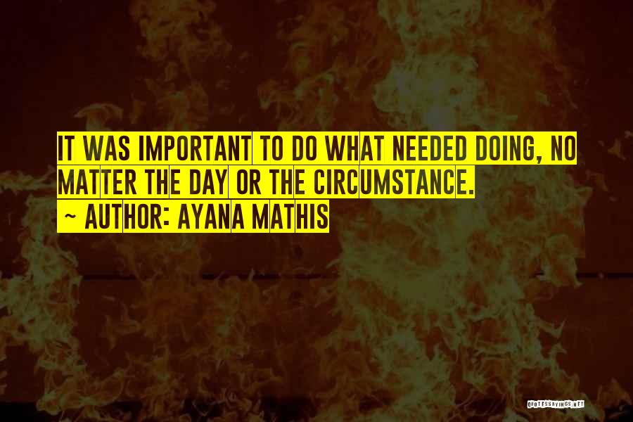 Ayana Mathis Quotes: It Was Important To Do What Needed Doing, No Matter The Day Or The Circumstance.