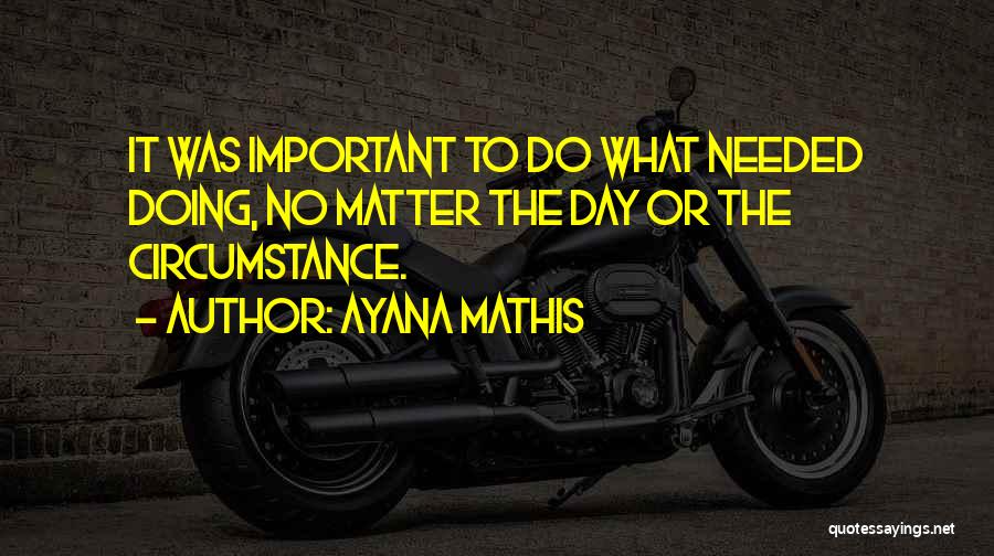Ayana Mathis Quotes: It Was Important To Do What Needed Doing, No Matter The Day Or The Circumstance.