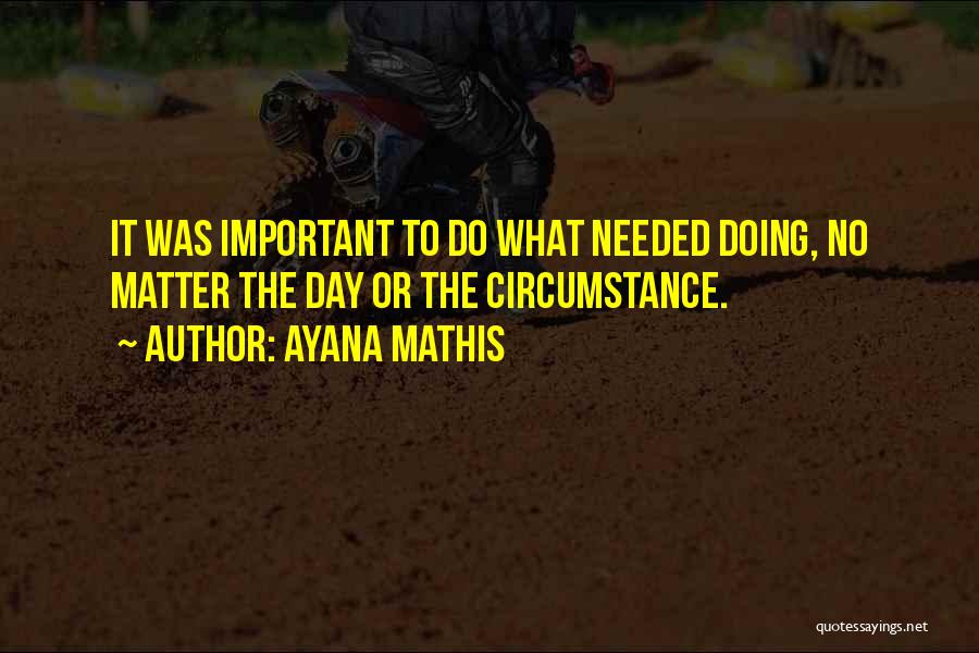 Ayana Mathis Quotes: It Was Important To Do What Needed Doing, No Matter The Day Or The Circumstance.