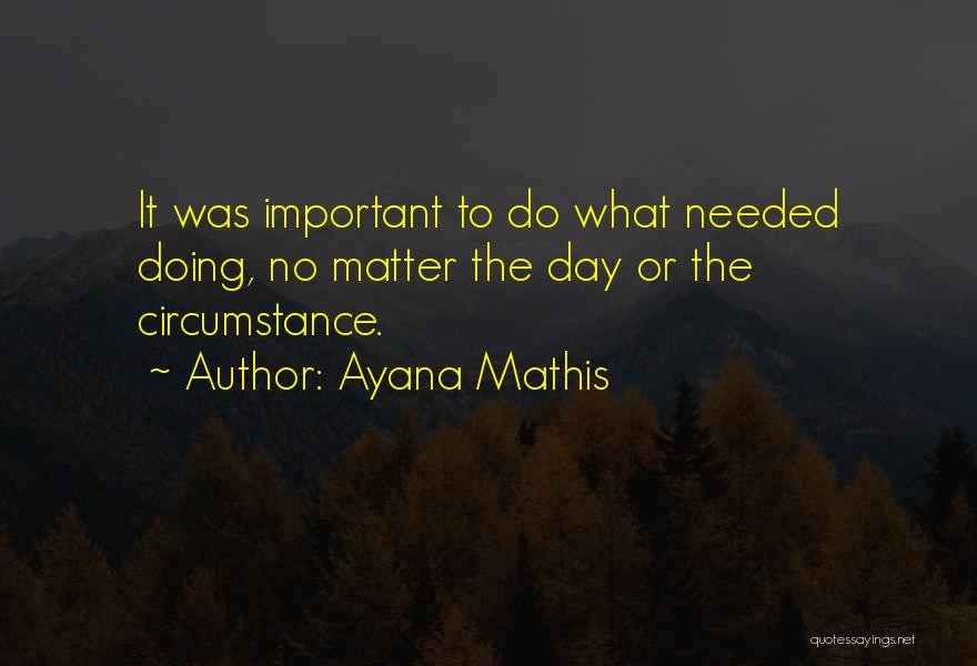 Ayana Mathis Quotes: It Was Important To Do What Needed Doing, No Matter The Day Or The Circumstance.