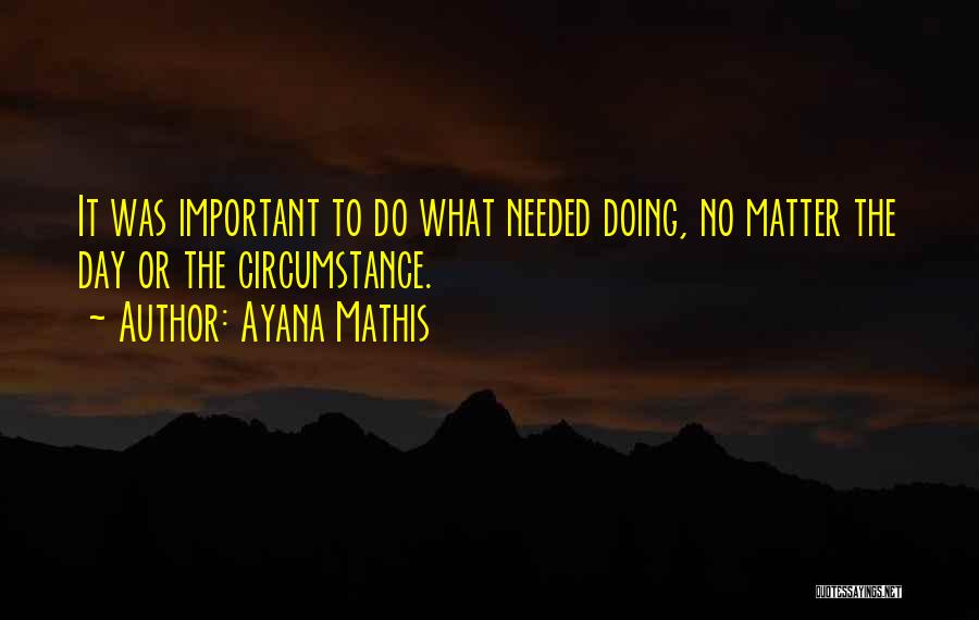 Ayana Mathis Quotes: It Was Important To Do What Needed Doing, No Matter The Day Or The Circumstance.