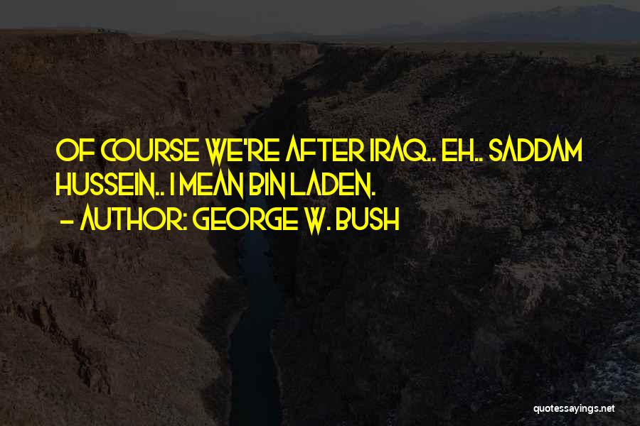 George W. Bush Quotes: Of Course We're After Iraq.. Eh.. Saddam Hussein.. I Mean Bin Laden.