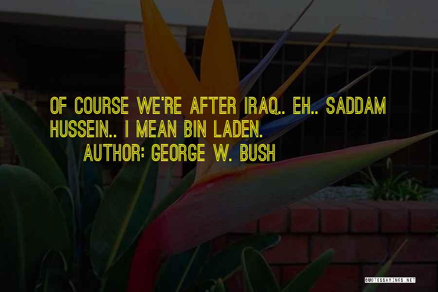 George W. Bush Quotes: Of Course We're After Iraq.. Eh.. Saddam Hussein.. I Mean Bin Laden.