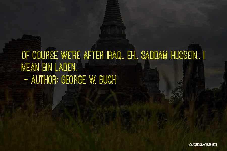 George W. Bush Quotes: Of Course We're After Iraq.. Eh.. Saddam Hussein.. I Mean Bin Laden.