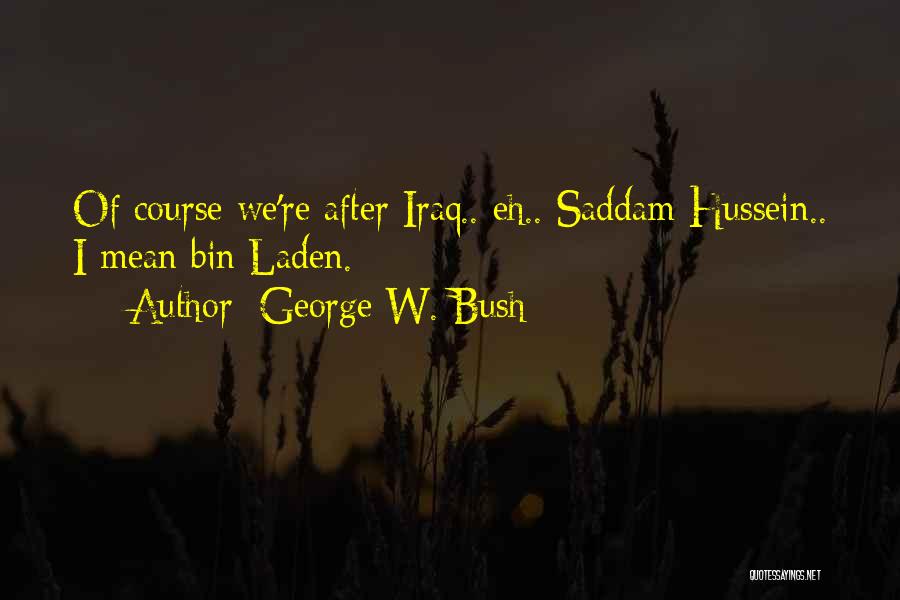 George W. Bush Quotes: Of Course We're After Iraq.. Eh.. Saddam Hussein.. I Mean Bin Laden.